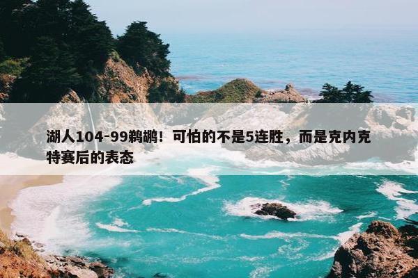 湖人104-99鹈鹕！可怕的不是5连胜，而是克内克特赛后的表态