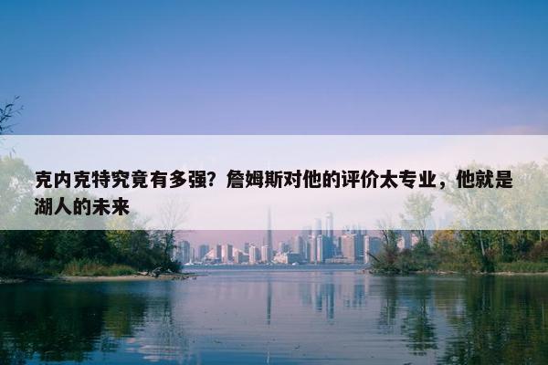 克内克特究竟有多强？詹姆斯对他的评价太专业，他就是湖人的未来