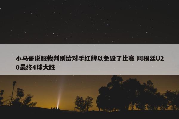 小马哥说服裁判别给对手红牌以免毁了比赛 阿根廷U20最终4球大胜