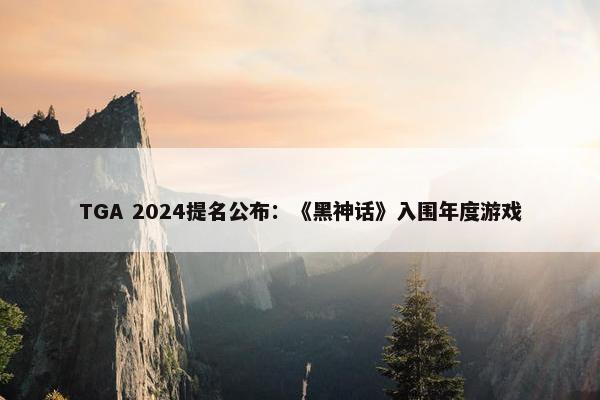 TGA 2024提名公布：《黑神话》入围年度游戏