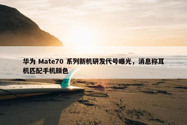 华为 Mate70 系列新机研发代号曝光，消息称耳机匹配手机颜色