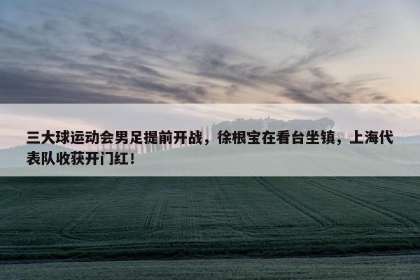 三大球运动会男足提前开战，徐根宝在看台坐镇，上海代表队收获开门红！