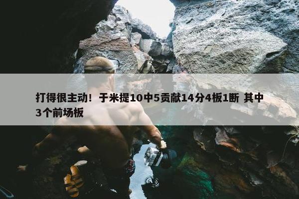 打得很主动！于米提10中5贡献14分4板1断 其中3个前场板