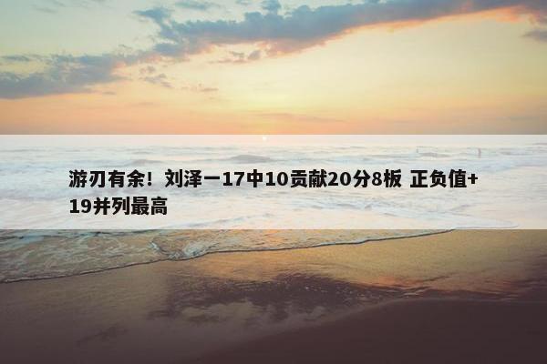 游刃有余！刘泽一17中10贡献20分8板 正负值+19并列最高