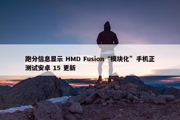 跑分信息显示 HMD Fusion“模块化”手机正测试安卓 15 更新