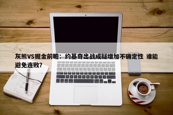 灰熊VS掘金前瞻：约基奇出战成疑增加不确定性 谁能避免连败？