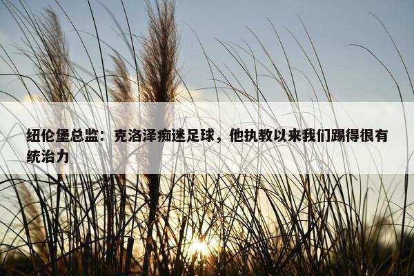 纽伦堡总监：克洛泽痴迷足球，他执教以来我们踢得很有统治力