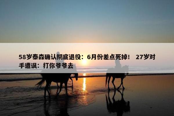 58岁泰森确认彻底退役：6月份差点死掉！ 27岁对手遭讽：打你爷爷去