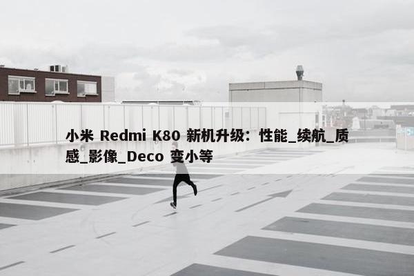 小米 Redmi K80 新机升级：性能_续航_质感_影像_Deco 变小等