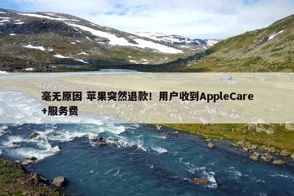 毫无原因 苹果突然退款！用户收到AppleCare+服务费