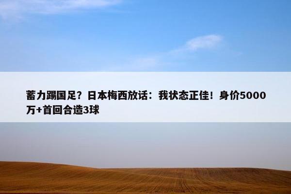 蓄力踢国足？日本梅西放话：我状态正佳！身价5000万+首回合造3球