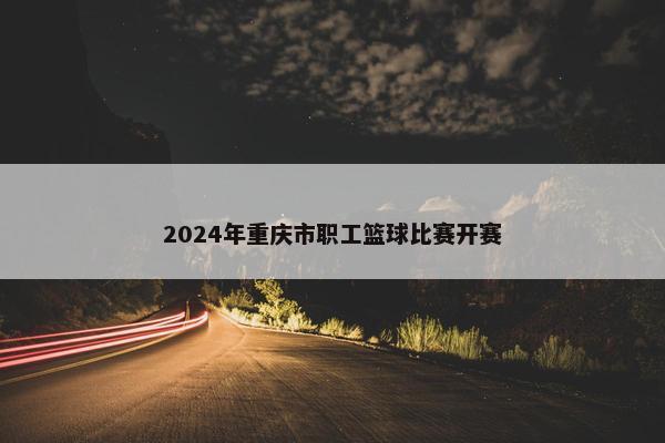 2024年重庆市职工篮球比赛开赛