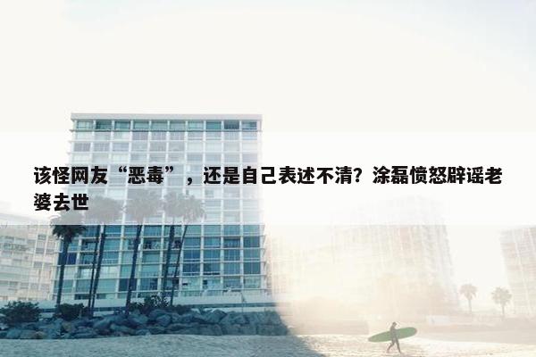 该怪网友“恶毒”，还是自己表述不清？涂磊愤怒辟谣老婆去世