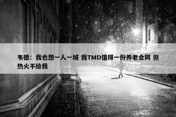 韦德：我也想一人一城 我TMD值得一份养老合同 但热火不给我