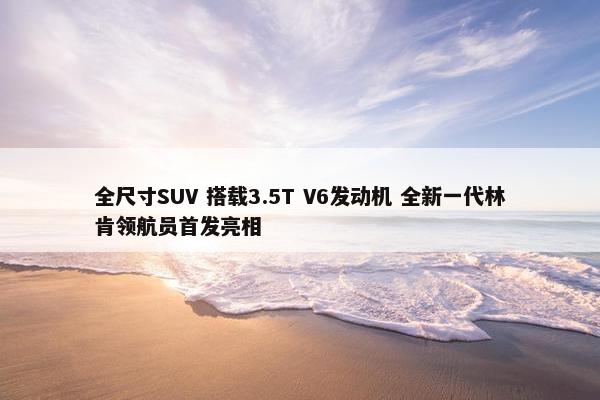 全尺寸SUV 搭载3.5T V6发动机 全新一代林肯领航员首发亮相