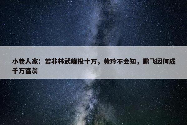 小巷人家：若非林武峰投十万，黄玲不会知，鹏飞因何成千万富翁