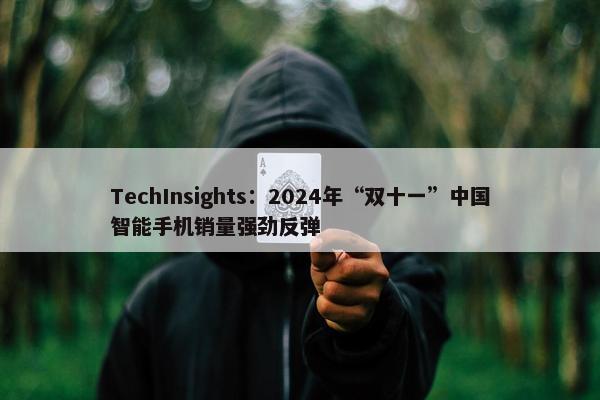 TechInsights：2024年“双十一”中国智能手机销量强劲反弹