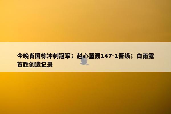 今晚肖国栋冲刺冠军；赵心童轰147-1晋级；白雨露首胜创造记录