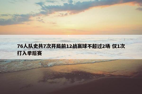 76人队史共7次开局前12战赢球不超过2场 仅1次打入季后赛