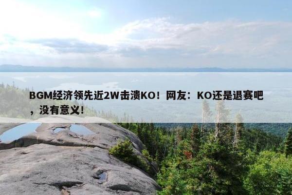 BGM经济领先近2W击溃KO！网友：KO还是退赛吧，没有意义！