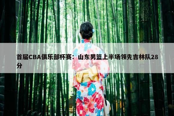 首届CBA俱乐部杯赛：山东男篮上半场领先吉林队28分