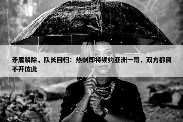 矛盾解除，队长回归：热刺即将续约亚洲一哥，双方都离不开彼此