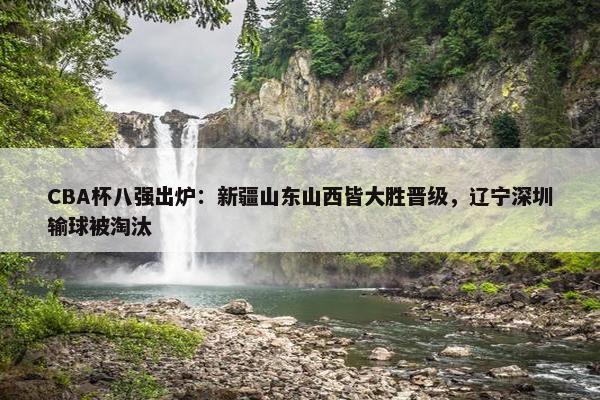 CBA杯八强出炉：新疆山东山西皆大胜晋级，辽宁深圳输球被淘汰