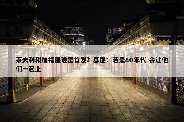 莱夫利和加福德谁是首发？基德：若是80年代 会让他们一起上