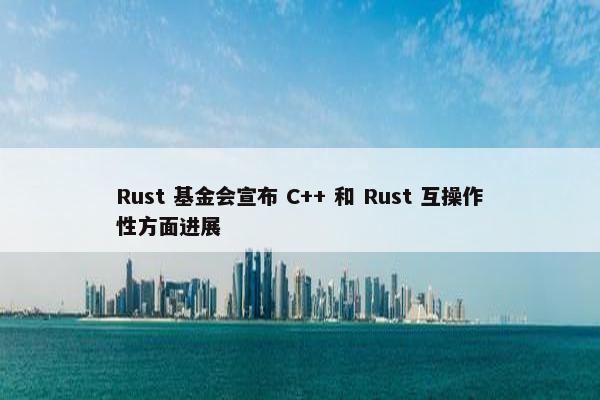 Rust 基金会宣布 C++ 和 Rust 互操作性方面进展