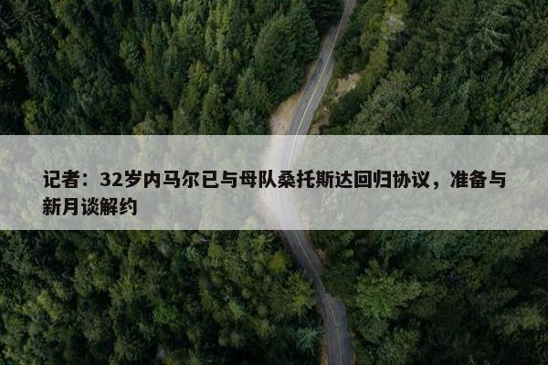 记者：32岁内马尔已与母队桑托斯达回归协议，准备与新月谈解约