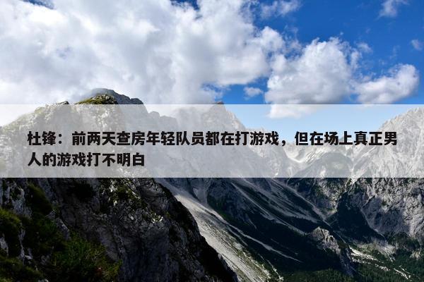 杜锋：前两天查房年轻队员都在打游戏，但在场上真正男人的游戏打不明白