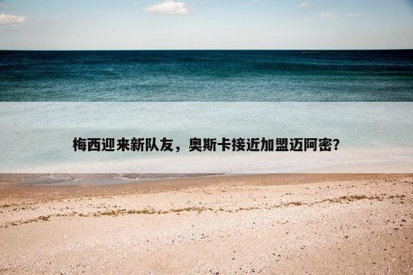 梅西迎来新队友，奥斯卡接近加盟迈阿密？