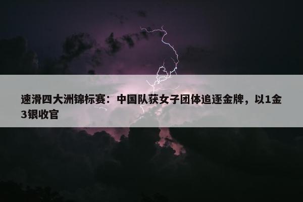 速滑四大洲锦标赛：中国队获女子团体追逐金牌，以1金3银收官