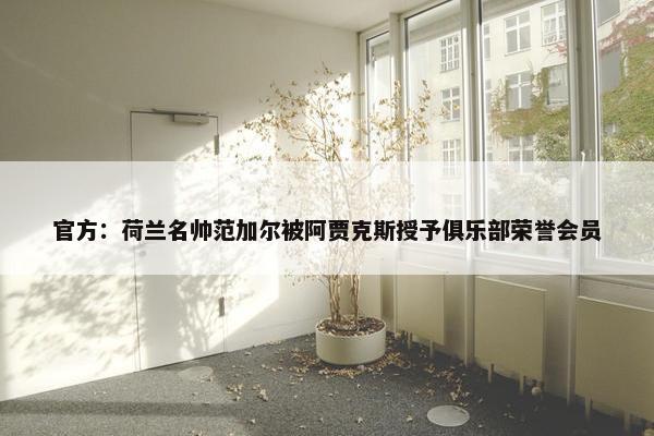 官方：荷兰名帅范加尔被阿贾克斯授予俱乐部荣誉会员