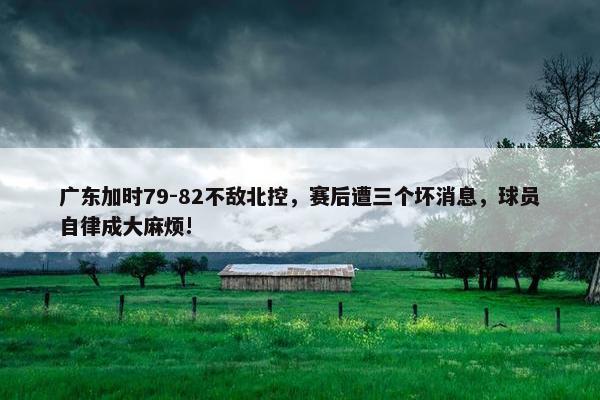 广东加时79-82不敌北控，赛后遭三个坏消息，球员自律成大麻烦!