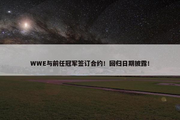 WWE与前任冠军签订合约！回归日期披露！