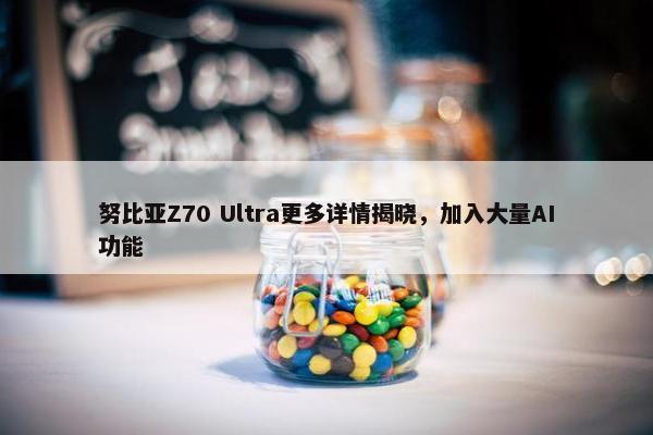 努比亚Z70 Ultra更多详情揭晓，加入大量AI功能