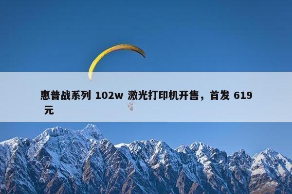 惠普战系列 102w 激光打印机开售，首发 619 元