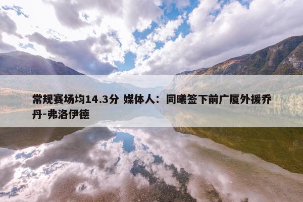 常规赛场均14.3分 媒体人：同曦签下前广厦外援乔丹-弗洛伊德