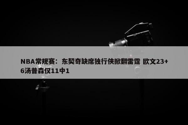 NBA常规赛：东契奇缺席独行侠掀翻雷霆 欧文23+6汤普森仅11中1