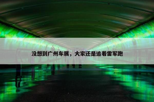 没想到广州车展，大家还是追着雷军跑