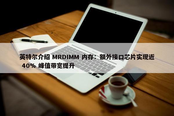 英特尔介绍 MRDIMM 内存：额外接口芯片实现近 40% 峰值带宽提升