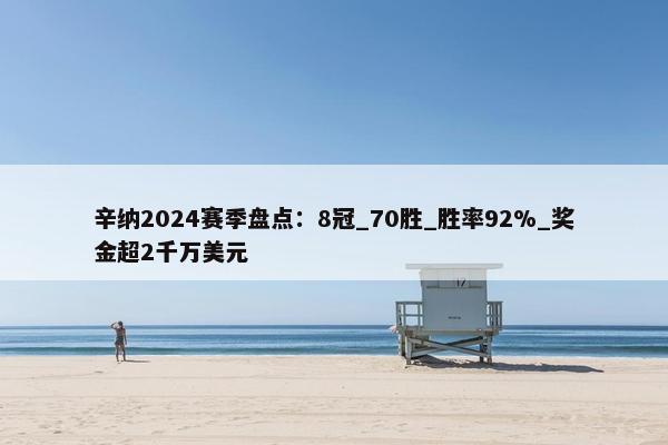 辛纳2024赛季盘点：8冠_70胜_胜率92%_奖金超2千万美元