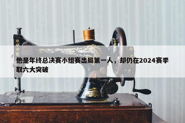 他是年终总决赛小组赛出局第一人，却仍在2024赛季取六大突破