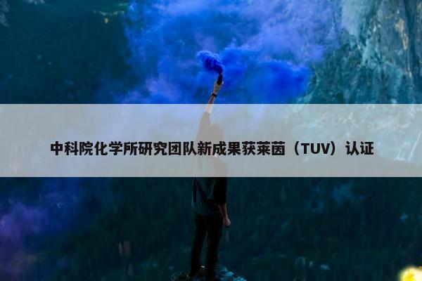 中科院化学所研究团队新成果获莱茵（TUV）认证