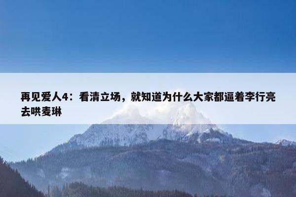 再见爱人4：看清立场，就知道为什么大家都逼着李行亮去哄麦琳