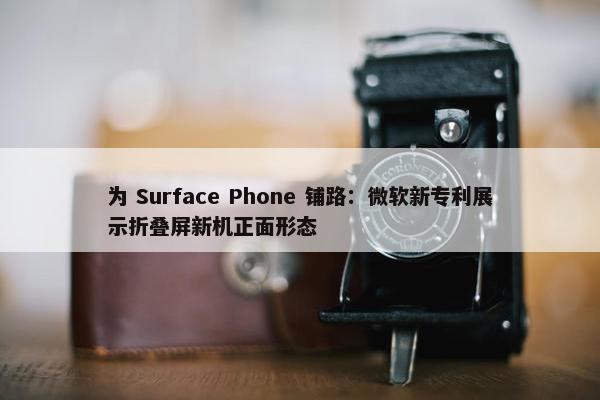 为 Surface Phone 铺路：微软新专利展示折叠屏新机正面形态