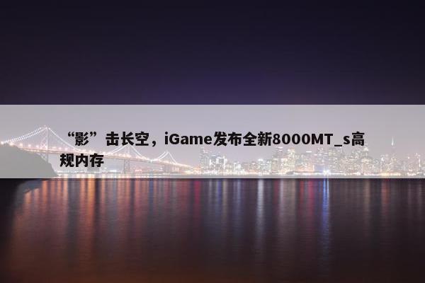 “影”击长空，iGame发布全新8000MT_s高规内存