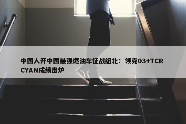 中国人开中国最强燃油车征战纽北：领克03+TCR CYAN成绩出炉