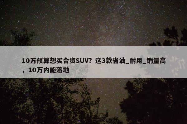 10万预算想买合资SUV？这3款省油_耐用_销量高，10万内能落地